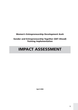 Women’s Entrepreneurship Development Aceh

Gender and Entrepreneurship Together (GET Ahead)
            Training Implementation



    IMPACT ASSESSMENT




                    April 2008




                                                   1
 