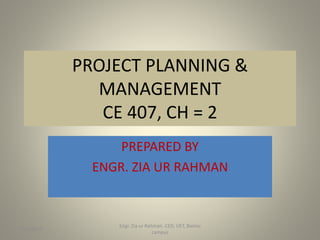 PROJECT PLANNING &
MANAGEMENT
CE 407, CH = 2
PREPARED BY
ENGR. ZIA UR RAHMAN
9/24/2017
Engr. Zia ur Rahman. CED, UET, Bannu
campus
1
 