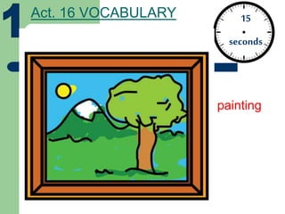 Act. 16 VOCABULARY 15
seconds
painting
 