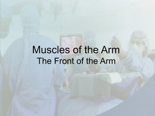 Muscles of the Arm
The Front of the Arm
 