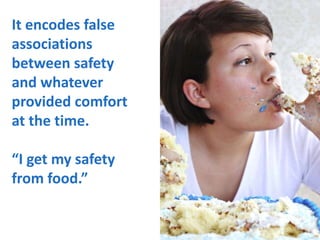 It encodes false
associations
between safety
and whatever
provided comfort
at the time.
“I get my safety
from food.”
10
 