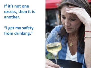 If it’s not one
excess, then it is
another.
“I get my safety
from drinking.”
12
 