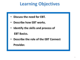 Learning Objectives
• Discuss the need for EBT.
• Describe how EBT works.
• Identify the skills and process of
EBT Basics.
• Describe the role of the EBT Connect
Provider.
2
 