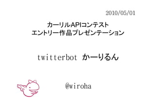 2010/05/01

   カーリルAPIコンテスト
エントリー作品プレゼンテーション


twitterbot かーりるん


     @wiroha
 