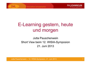 1Jutta Pauschenwein – 12. WISIA Symposion, 21. Juni 2013
E-Learning gestern, heute
und morgen
Jutta Pauschenwein
Short View beim 12. WISIA-Symposion
21. Juni 2013
 