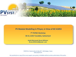PVSYST SA - Route du Bois-de-Bay 107 - 1242 Satigny - Suisse
www.pvsyst.com
Any reproduction or copy of the course support, even partial, is forbidden without a written authorization of the author.
PV Module Modelling in PVsyst, in View of IEC 61853
7th PVPMC Workshop
30-31.3.2017 Canobbio, Switzerland
André Mermoud, Bruno Wittmer
Bruno.Wittmer@pvsyst .com
 