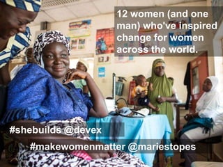12 women (and one
man) who've inspired
change for women
around the world.
#shebuilds @devex
#makewomenmatter @mariestopes
 