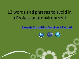 12 words and phrases to avoid in
a Professional environment
Sanvels Consulting Services I Pvt. Ltd.

 