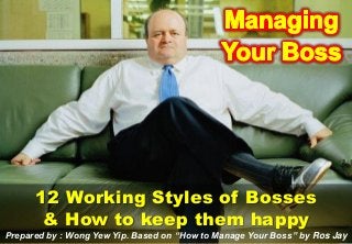 12 Working Styles of Bosses
       & How to keep them happy
Prepared by : Wong Yew Yip. Based on “How to Manage Your Boss” by Ros Jay
Prepared by : Wong Yew Yip (November 2012)
 
