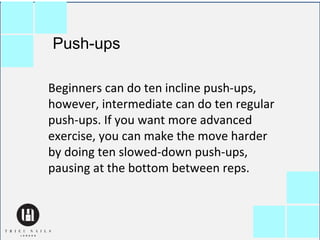 Push-ups
Beginners can do ten incline push-ups,
however, intermediate can do ten regular
push-ups. If you want more advanc...