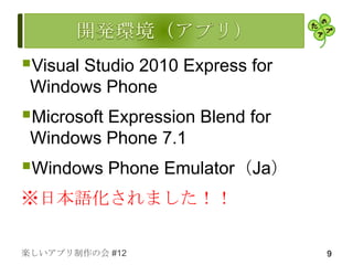 Visual Studio 2010 Express for
 Windows Phone
Microsoft Expression Blend for
 Windows Phone 7.1
Windows Phone Emulator（Ja）
※日本語化されました！！

楽しいアプリ制作の会 #12                    9
 