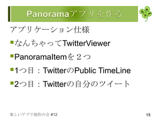アプリケーション仕様
なんちゃってTwitterViewer
PanoramaItemを２つ
1つ目：TwitterのPublic TimeLine
2つ目：Twitterの自分のツイート

楽しいアプリ制作の会 #12                 15
 