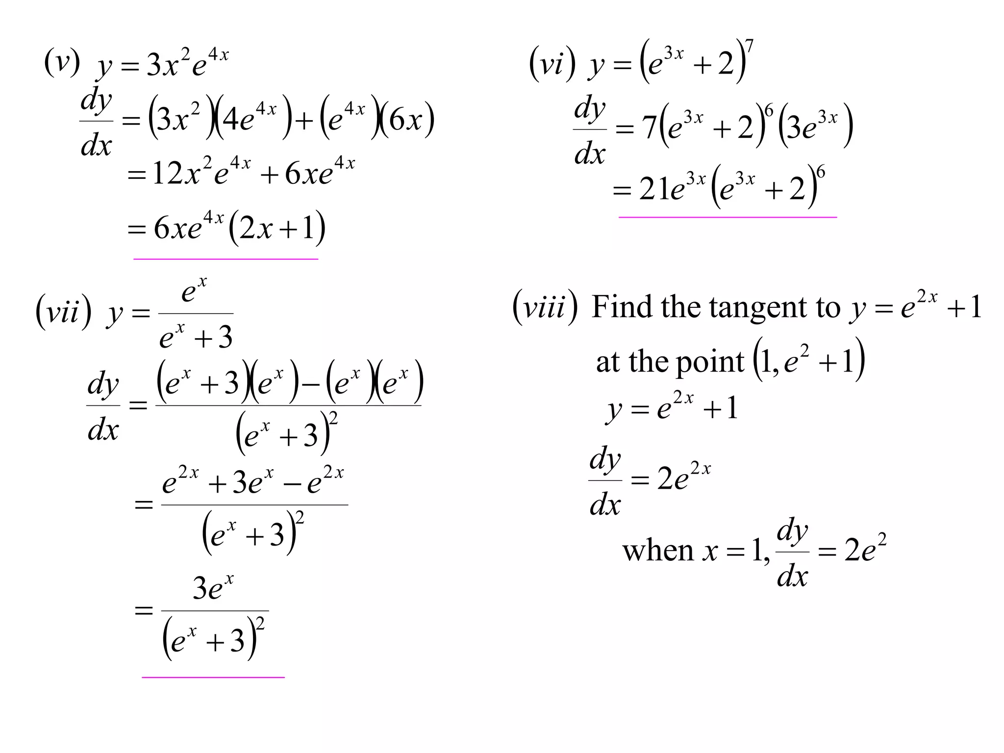 (v) y  3 x 2 e 4 x
dy
 3 x 2 4e 4 x   e 4 x 6 x 
dx
 12 x 2 e 4 x  6 xe 4 x
 6 xe 4 x 2 x  1
ex
vii  y  x
e 3
dy e x  3e x   e x e x 

2
x
dx
e  3
e 2 x  3e x  e 2 x

2
x
e  3


e

3e x
x

 3

2

vi  y  e  2
3x

7

6
dy
3x
 7e  2  3e3 x 
dx
6
3x 3x
 21e e  2 

viii  Find the tangent to y  e 2 x  1
at the point 1, e 2  1
y  e2 x  1
dy
 2e 2 x
dx
dy
when x  1,  2e 2
dx

 