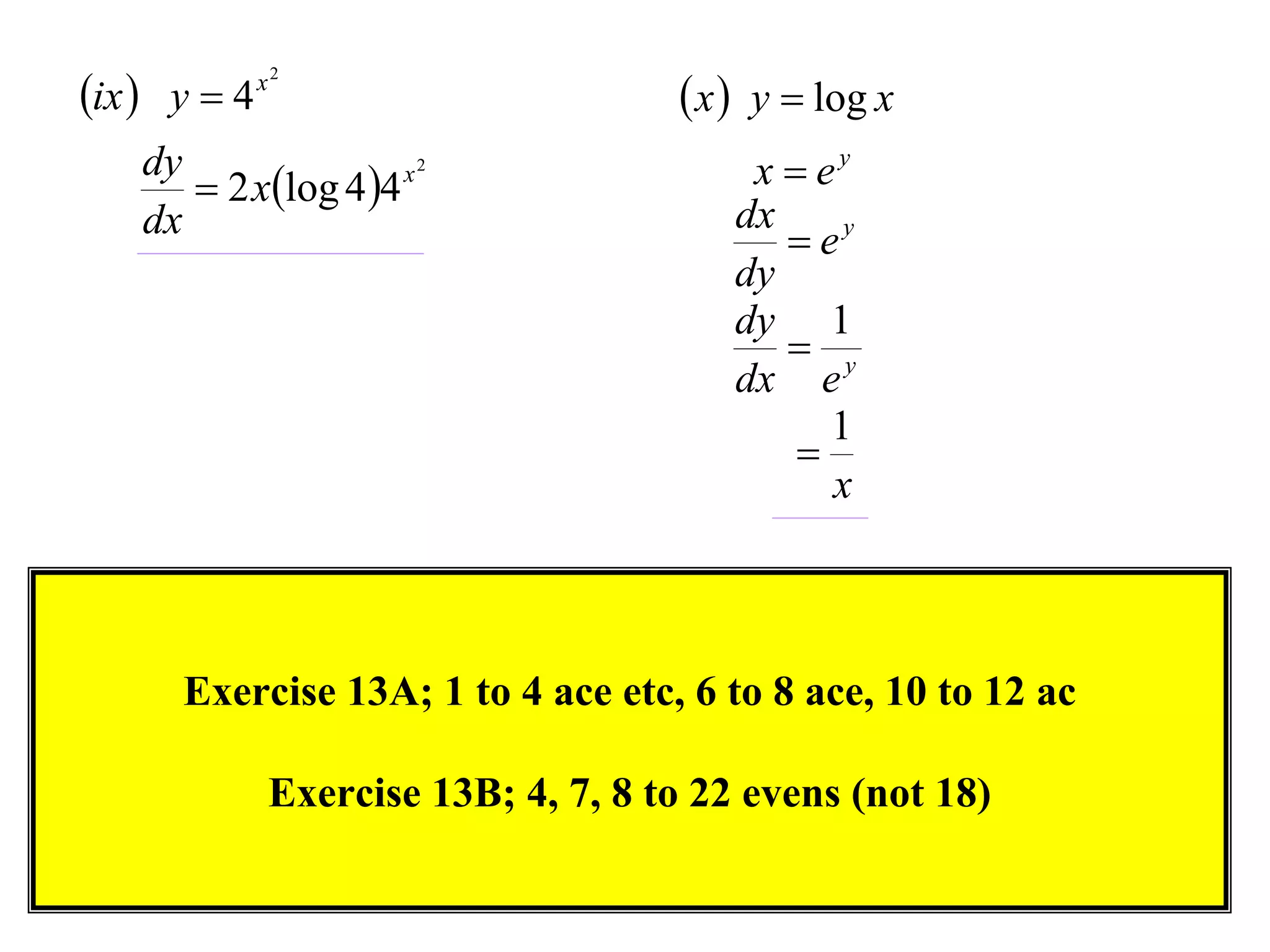 ix  y  4

x2

dy
x2
 2 xlog 4 4
dx

 x  y  log x
x  ey
dx
 ey
dy
dy 1
 y
dx e
1

x

Exercise 13A; 1 to 4 ace etc, 6 to 8 ace, 10 to 12 ac
Exercise 13B; 4, 7, 8 to 22 evens (not 18)

 
