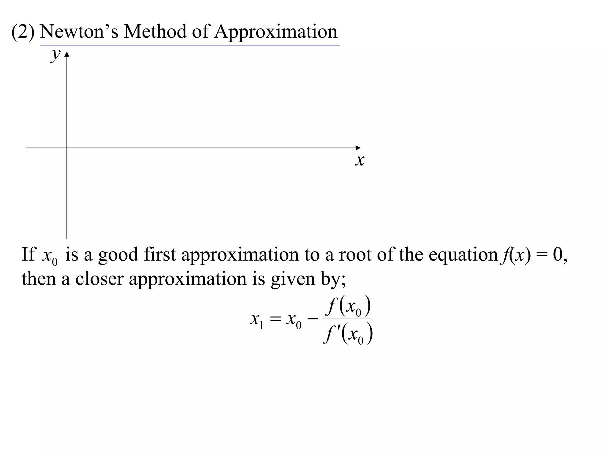 (2) Newton’s Method of Approximation
     y




                                            x



 If x0 is a good first approximation to a root of the equation f(x) = 0,
 then a closer approximation is given by;
                                        f  x0 
                              x1  x0 
                                        f  x0 
 