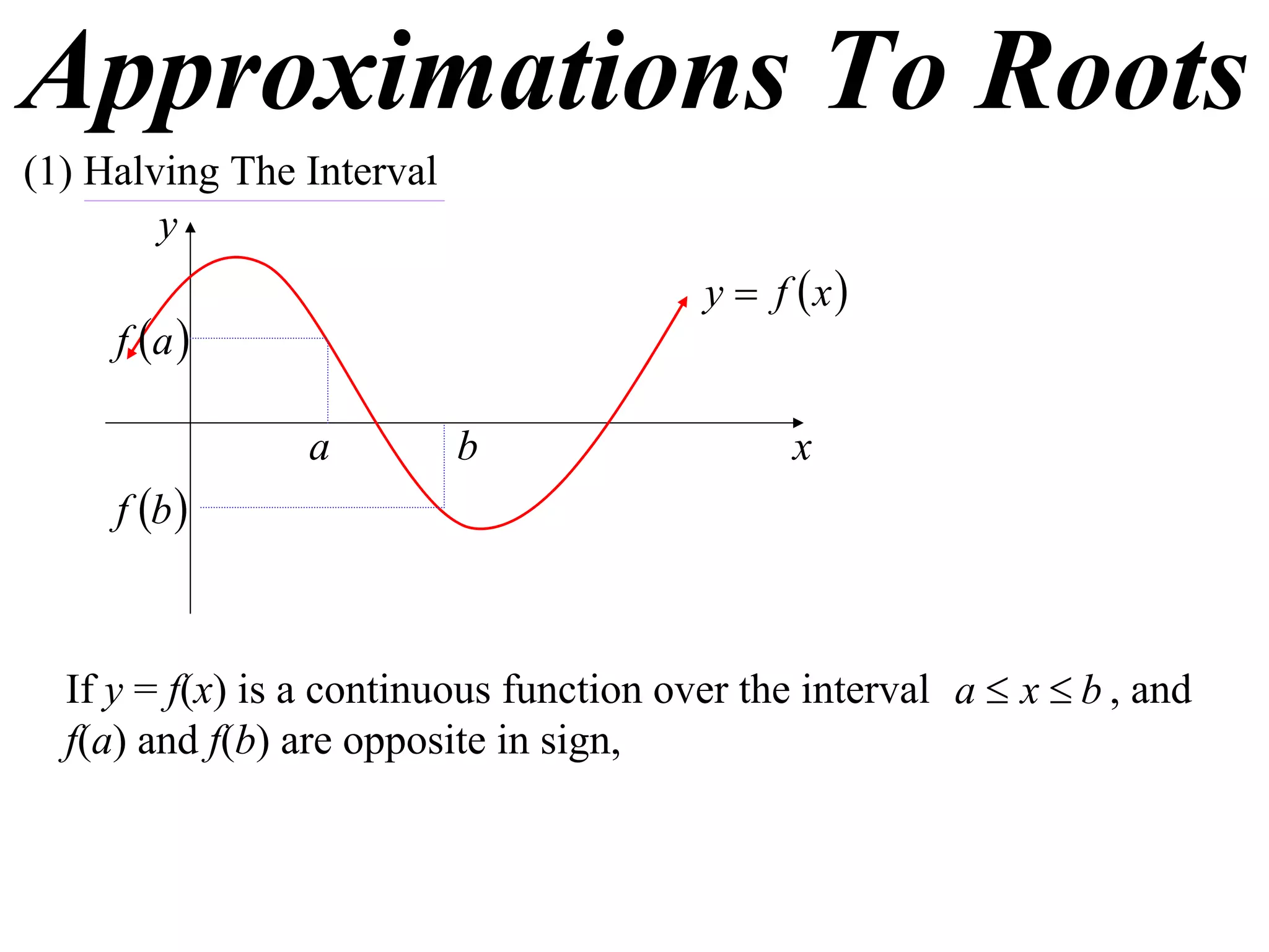 Approximations To Roots
(1) Halving The Interval
        y
                                         y  f x
     f a 

                 a         b                   x
     f b 



  If y = f(x) is a continuous function over the interval a  x  b , and
  f(a) and f(b) are opposite in sign,
 