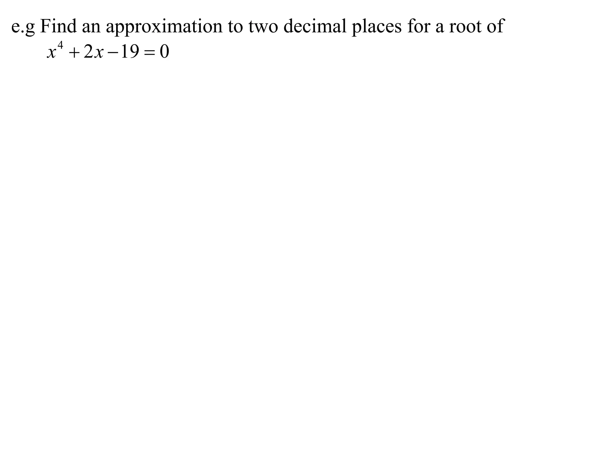 e.g Find an approximation to two decimal places for a root of
     x 4  2 x  19  0
 