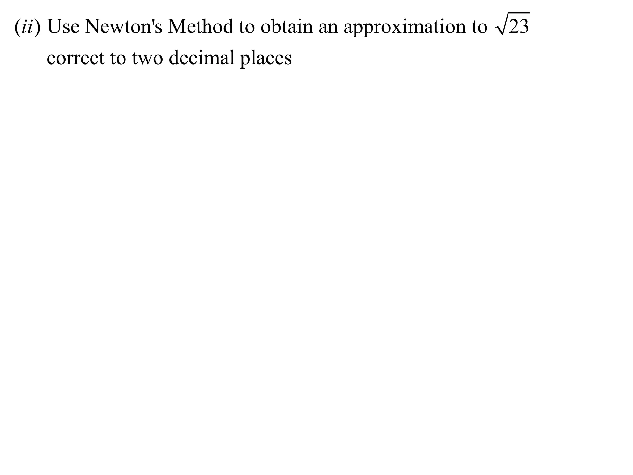 (ii ) Use Newton's Method to obtain an approximation to   23
      correct to two decimal places
 