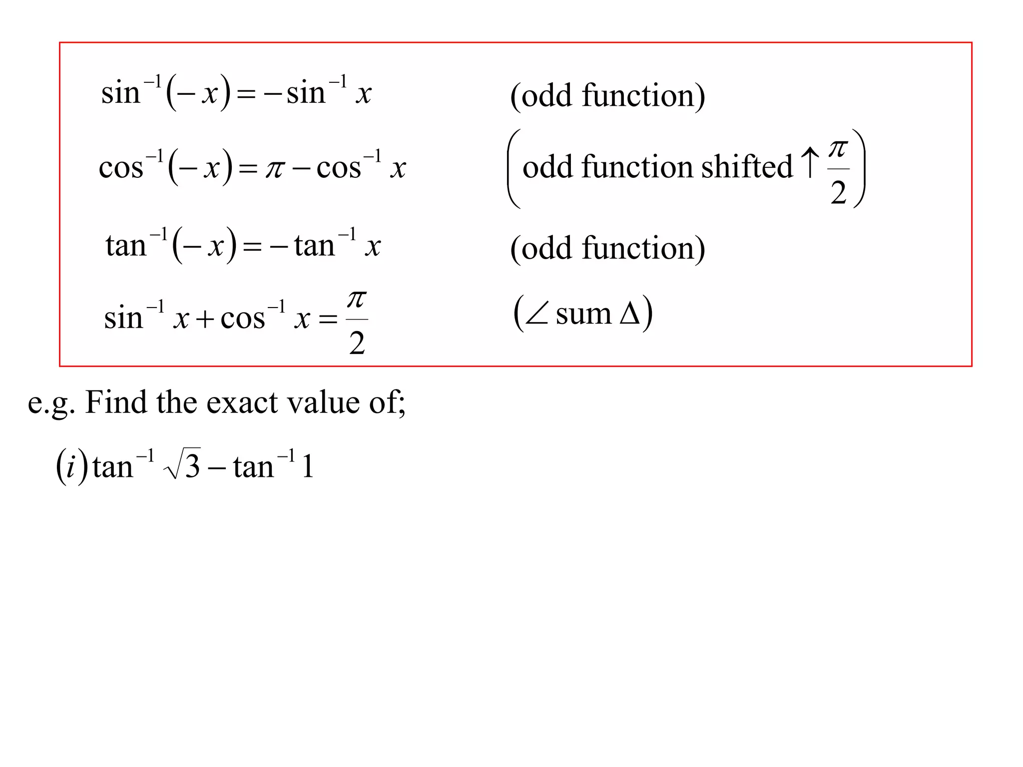 sin 1  x    sin 1 x       (odd function)
           1
                 x     cos x1    odd function shifted   
     cos                                                         
                                                               2
      tan 1  x    tan 1 x       (odd function)
                                       sum  
      sin 1 x  cos 1 x 
                              2
e.g. Find the exact value of;
  i  tan 1 3  tan 1 1
 