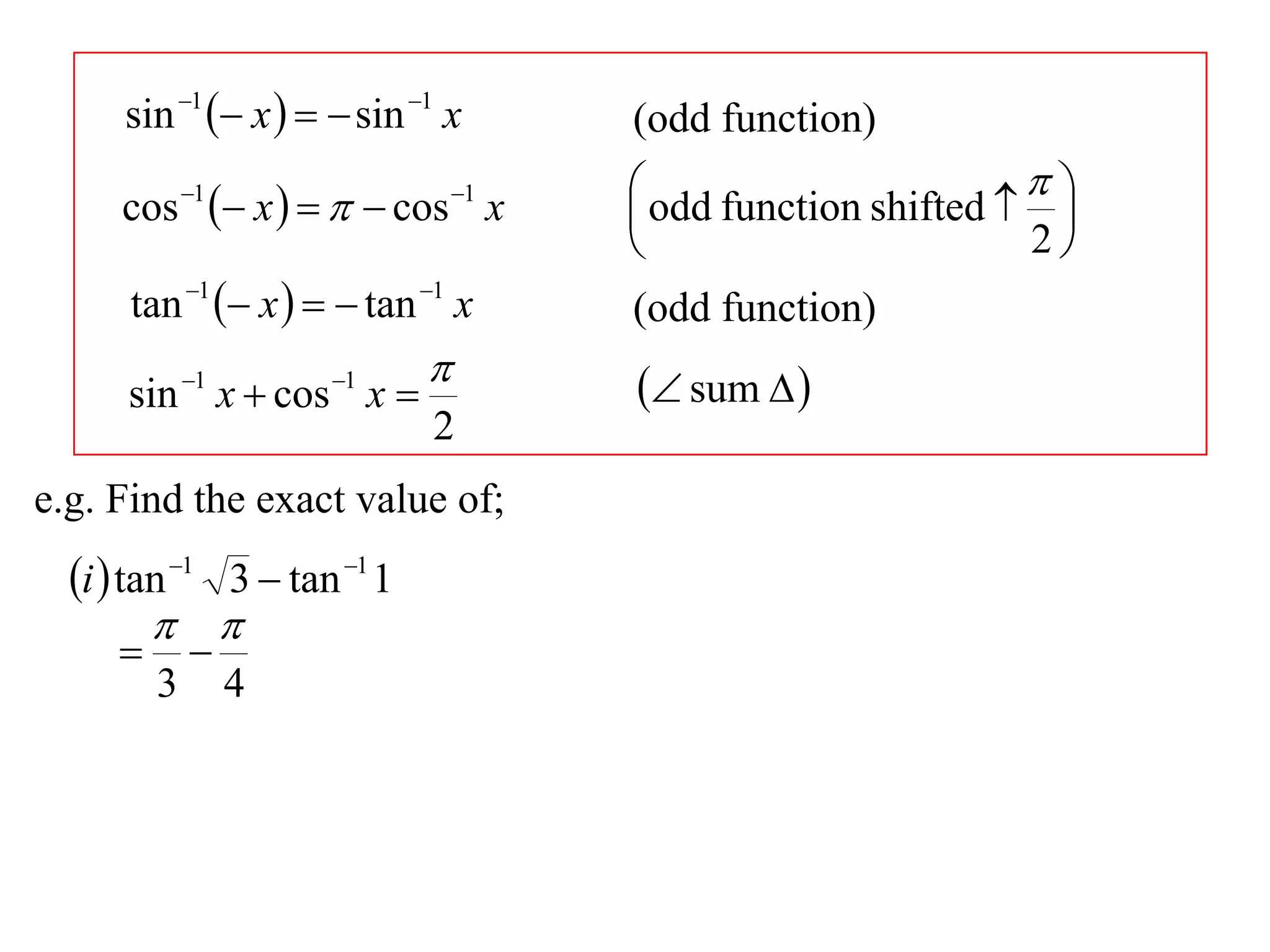 sin 1  x    sin 1 x        (odd function)
             1
                   x     cos x
                                   1    odd function shifted   
     cos                                                          
                                                                2
      tan 1  x    tan 1 x        (odd function)
                                        sum  
      sin 1 x  cos 1 x 
                               2
e.g. Find the exact value of;
  i  tan 1 3  tan 1 1
          
            
         3        4
 