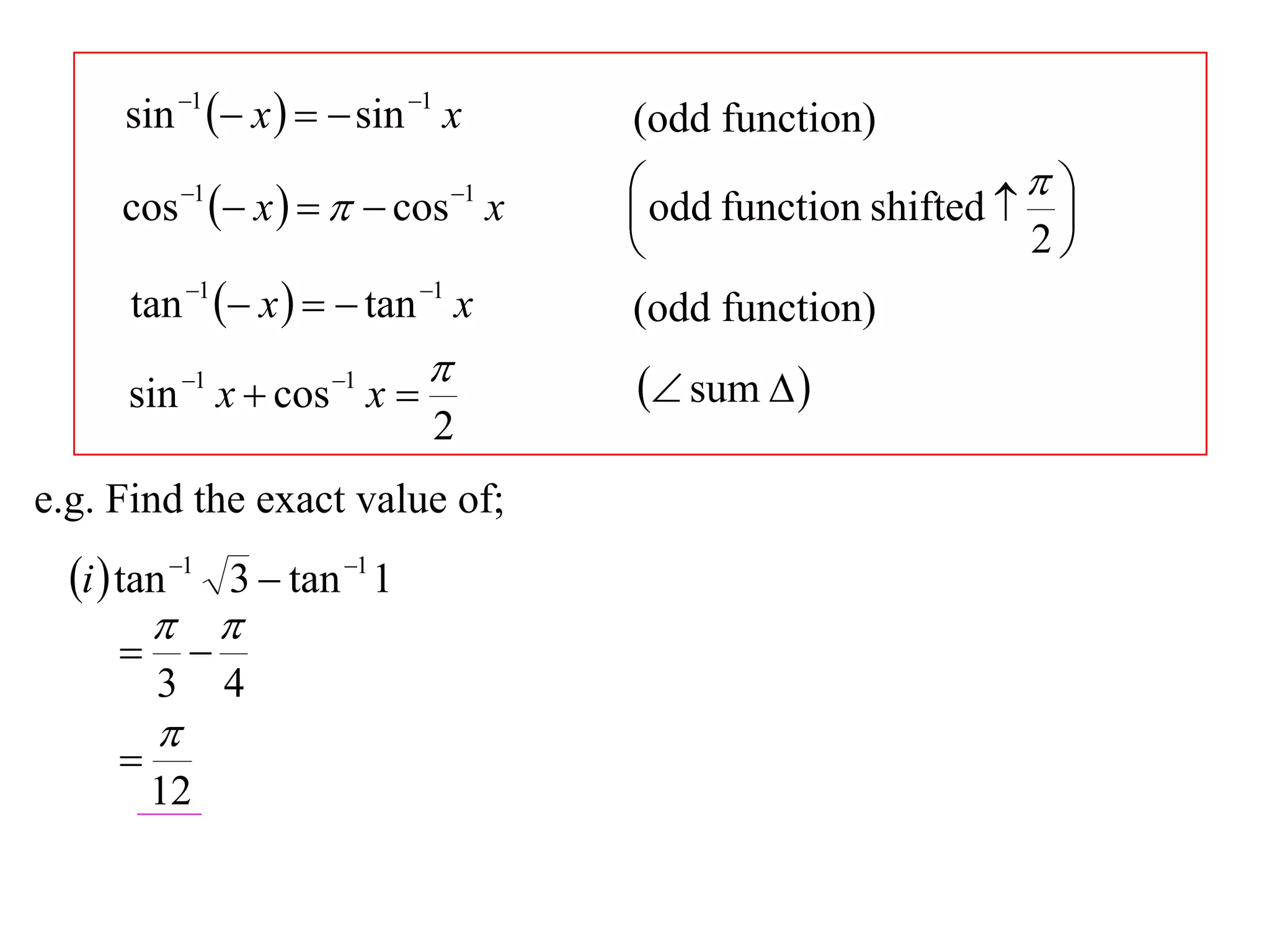 sin 1  x    sin 1 x        (odd function)
             1
                   x     cos x
                                   1    odd function shifted   
     cos                                                          
                                                                2
      tan 1  x    tan 1 x        (odd function)
                                        sum  
      sin 1 x  cos 1 x 
                               2
e.g. Find the exact value of;
  i  tan 1 3  tan 1 1
          
            
         3        4
         
     
         12
 
