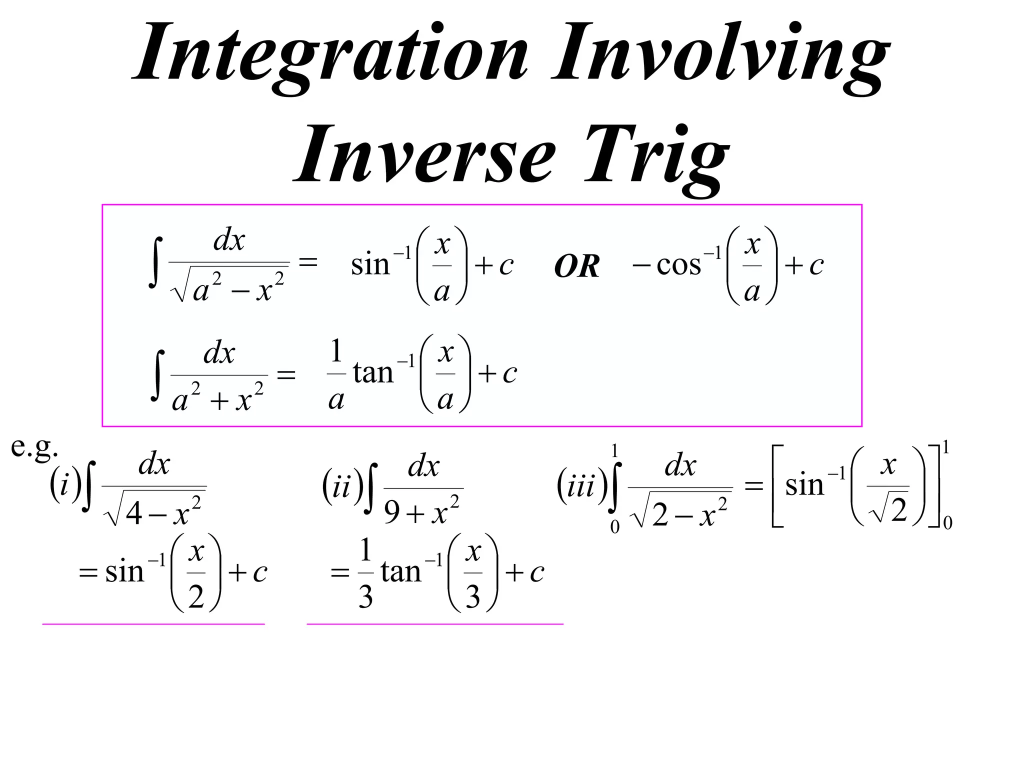 Integration Involving
               Inverse Trig
                        sin 1    c
                dx                x                 xc
              a2  x2
                                
                                a
                                                     1
                                           OR  cos  
                                                    a
                dx       1    1  x 
            a 2  x 2  a tan  a   c
                                  
e.g.                                                                   1
                                                                 x 
                                                       sin 1  
                                              1
           dx                                   dx
   i                 ii 
                                dx
                                       iii                    
          4  x2               9 x 2
                                             0 2 x 2
                                                                2  0
            1  x         1 1  x 
       sin    c       tan    c
               2          3      3
 