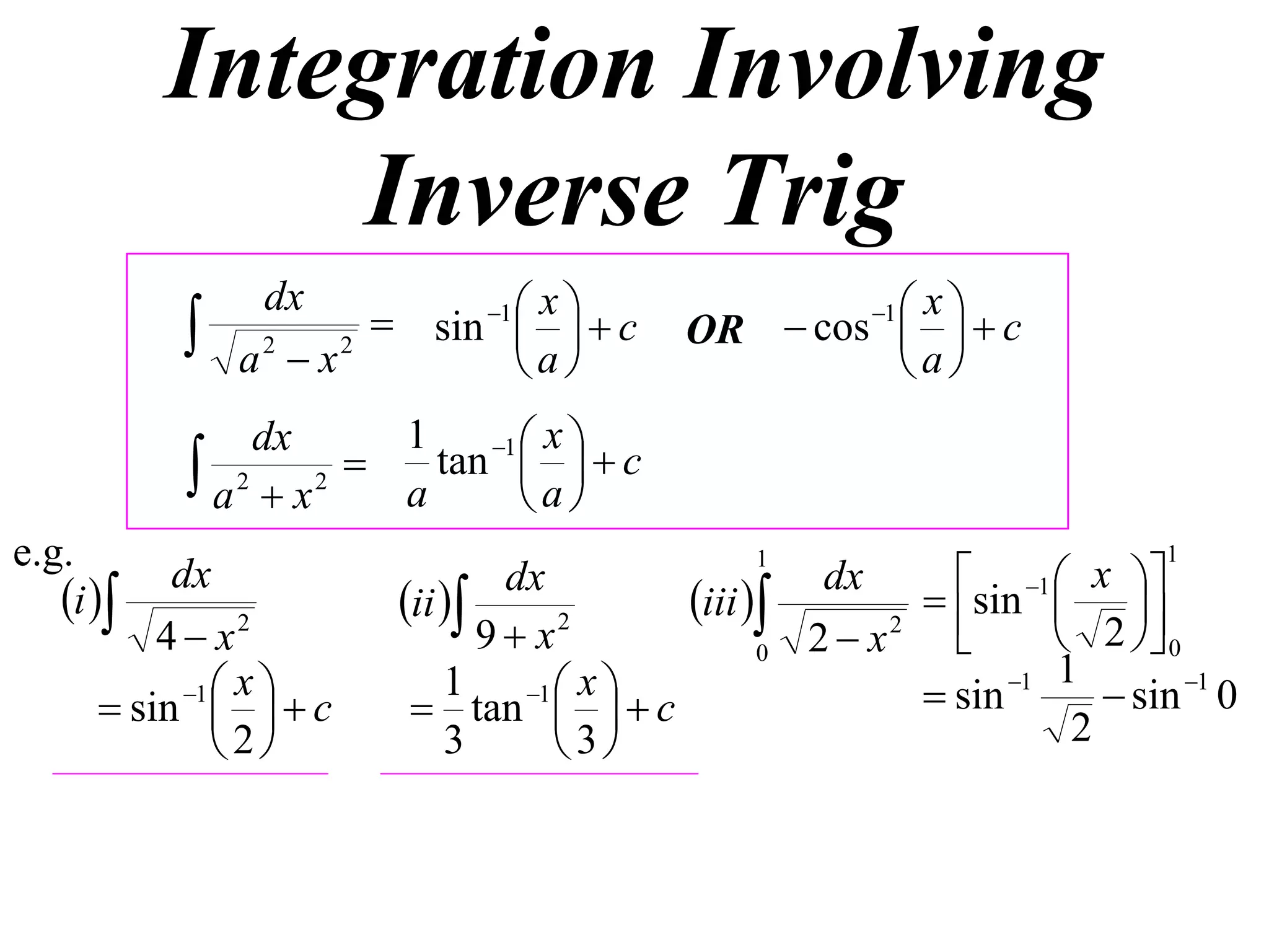 Integration Involving
               Inverse Trig
                        sin 1    c
                dx                x                 xc
              a2  x2
                                
                                a
                                                      1
                                           OR  cos  
                                                    a
                dx       1    1  x 
            a 2  x 2  a tan  a   c
                                  
e.g.                                                                     1
                                                                  x 
                                                       sin 1  
                                              1
           dx                                   dx
   i                 ii 
                                dx
                                       iii                    
          4  x2               9 x 2
                                             0 2 x 2
                                                                2  0
                                                            1 1
            1  x         1 1  x                  sin          sin 1 0
       sin    c       tan    c                           2
               2          3      3
 