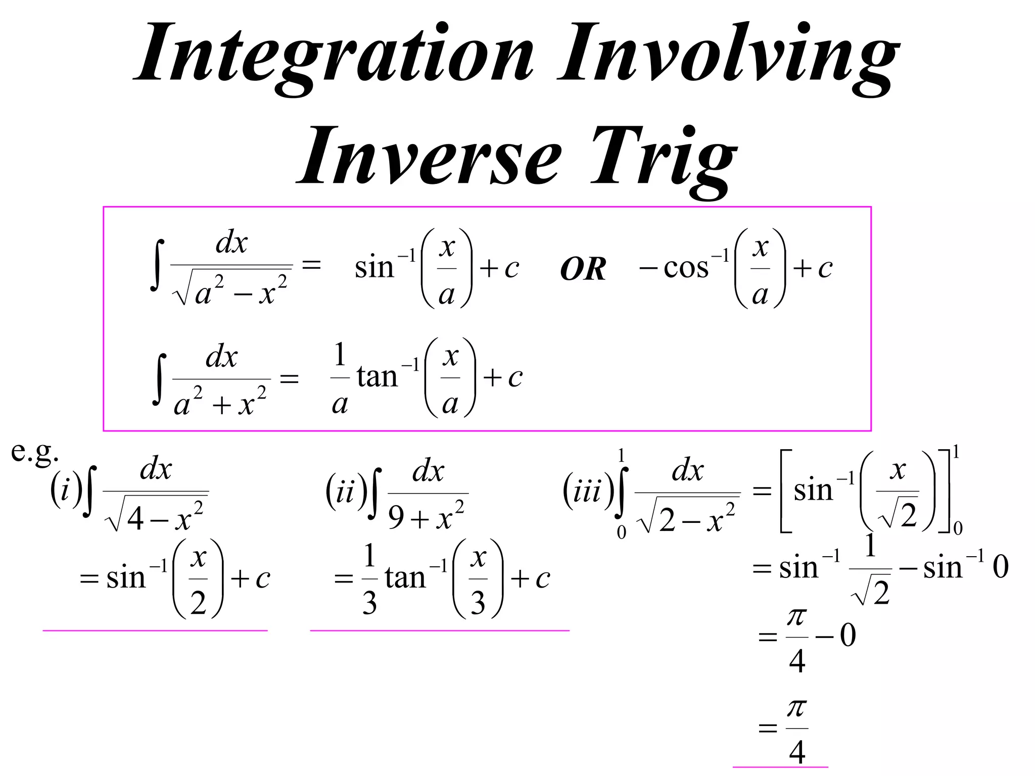 Integration Involving
               Inverse Trig
                        sin 1    c
                dx                x                 xc
              a2  x2
                                
                                a
                                           OR  cos  
                                                    a
                                                       1




                dx       1    1  x 
            a 2  x 2  a tan  a   c
                                  
e.g.                                                                      1
                                                                   x 
                                                       sin 1  
                                               1
           dx                                   dx
   i                 ii 
                                dx
                                       iii                   
          4  x2               9 x 2
                                             0 2 x 2
                                                                2  0
                                                            1 1
            1  x         1 1  x                  sin           sin 1 0
       sin    c       tan    c                            2
               2          3      3                  
                                                       0
                                                         4
                                                                
                                                            
                                                                4
 