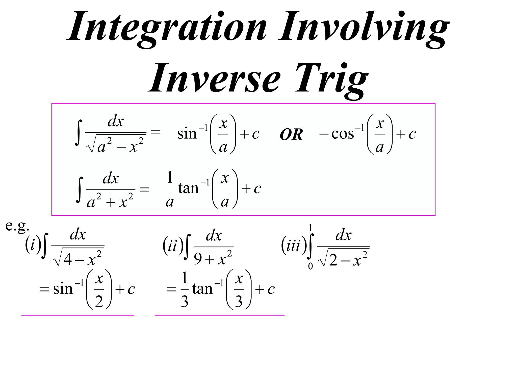 Integration Involving
               Inverse Trig
                        sin 1    c
                dx                x                 xc
              a2  x2
                                
                                a
                                                   1
                                           OR  cos  
                                                    a
                dx       1    1  x 
            a 2  x 2  a tan  a   c
                                  
e.g.                                          1
           dx                                   dx
   i                 ii 
                                dx
                                       iii 
          4  x2               9 x 2
                                             0 2  x2
            1  x         1 1  x 
       sin    c       tan    c
               2          3      3
 