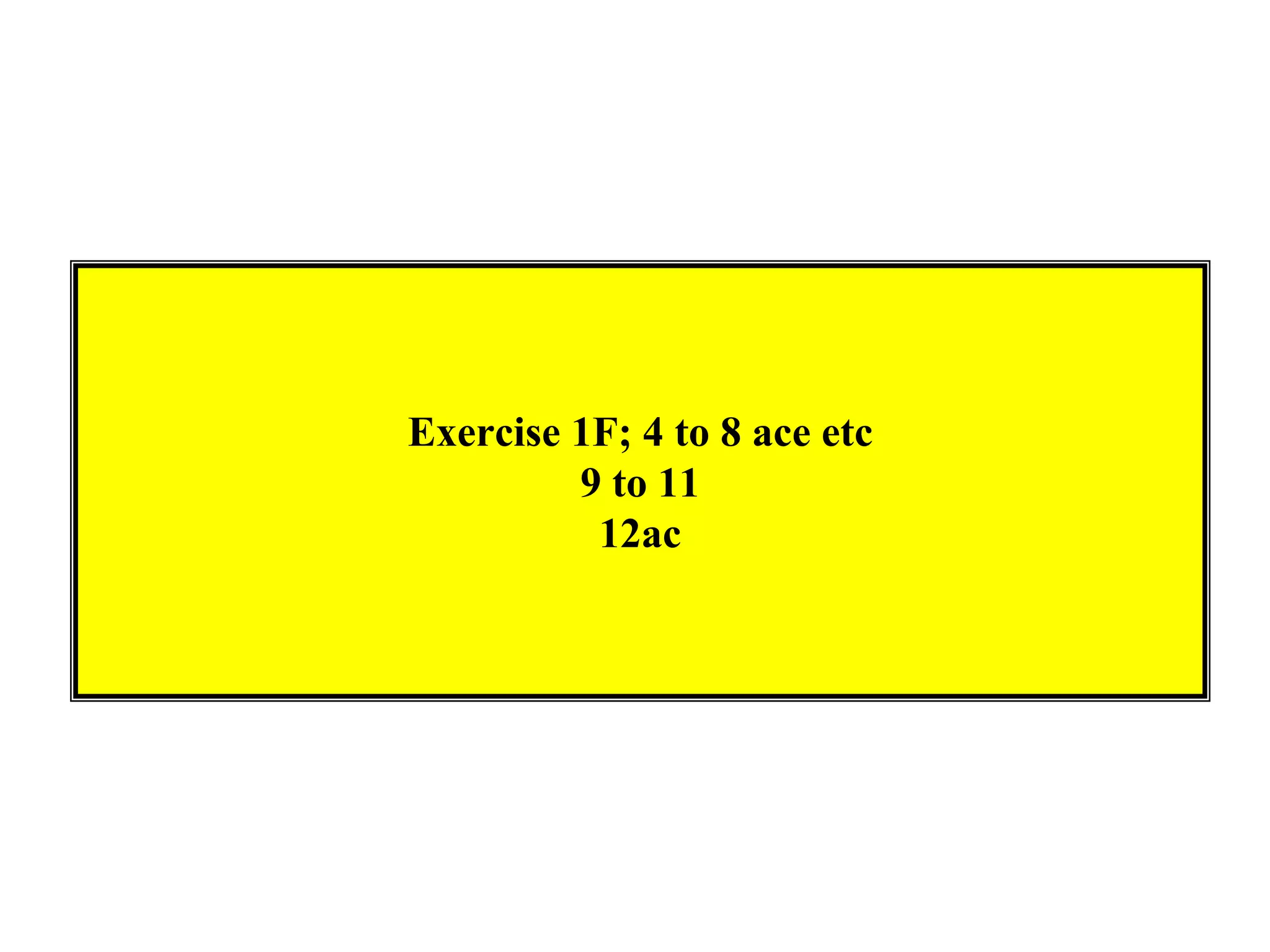 Exercise 1F; 4 to 8 ace etc
         9 to 11
          12ac
 