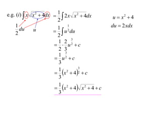 e.g. (i)  x x 2  4dx  1 2 x x 2  4dx
                         2                     u  x2  4
    1                    1 2
                              1                 du  2 xdx
    2
       du    u           u du
                         2
                                3
                         1 2 2
                         u c
                         2 3
                            3
                         1 2
                        u c
                         3
                        x  4 2  c
                                  3
                         1 2
                         3

                        x  4  x 2  4  c
                         1 2
                         3
 