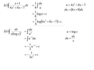 x 1           1 du
ii 
                             8 u
                      dx                                u  4x 2  8x  7
         4 x  8x  7
            2
                                                        du  8 x  8dx
                             1
                             log u  c
                             8
                             log4 x 2  8 x  7   c
                             1
                             8
           dx          du
iii                3                                u  log x
        xlog x 
                 3
                       u
                                                             dx
                       u du
                           3
                                                        du 
                                                              x
                        1 2
                       u c
                        2
                         1
                       2 c
                        2u
 