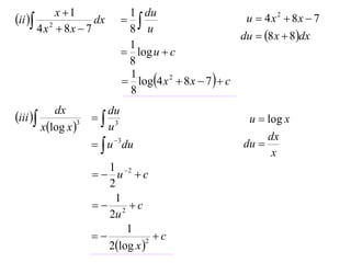 x 1           1 du
ii 
                             8 u
                      dx                                u  4x 2  8x  7
         4 x  8x  7
            2
                                                        du  8 x  8dx
                             1
                             log u  c
                             8
                             log4 x 2  8 x  7   c
                             1
                             8
           dx          du
iii                3                                u  log x
        xlog x 
                 3
                       u
                                                             dx
                       u du
                           3
                                                        du 
                                                              x
                        1 2
                       u c
                        2
                         1
                       2 c
                        2u
                            1
                                 c
                        2log x 
                                 2
 