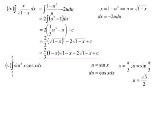 x          1 u2
iv         dx            2udu             x  1 u2  u  1 x
         1 x           u
                  2  u 2  1du              dx  2udu

                    2 1 u3  u   c
                                   
                        3         
                     1 x  2 1 x  c
                     2           3

                     3
                     2
                    1  x  1  x  2 1  x  c
                    3
   2
                                                                      
v  sin 5 x cos xdx                        u  sin x   x  , u  sin
                                                            3          3
   
   3
                                            du  cos xdx
                                                                     3
                                                               u
                                                                    2
 