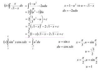 x          1 u2
iv         dx            2udu            x  1 u2  u  1 x
         1 x           u
                  2  u 2  1du             dx  2udu

                   2 1 u3  u   c
                                  
                       3         
                    1 x  2 1 x  c
                    2           3

                    3
                    2
                   1  x  1  x  2 1  x  c
                   3 1
   2
                                                                     
v  sin 5 x cos xdx   u 5 du            u  sin x   x  , u  sin
                                                           3          3
   
   3                     2
                          3
                                           du  cos xdx
                                                                    3
                                                              u
                                                                   2
                                                                             
                                                         x       , u  sin
                                                              2               2
                                                                   u 1
 