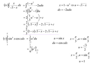 x          1 u2
iv         dx            2udu            x  1 u2  u  1 x
         1 x           u
                  2  u 2  1du             dx  2udu

                   2 1 u3  u   c
                                  
                       3         
                    1 x  2 1 x  c
                    2           3

                    3
                    2
                   1  x  1  x  2 1  x  c
                   3 1
   2
                                                                     
v  sin 5 x cos xdx   u 5 du            u  sin x   x  , u  sin
                                                           3          3
   
   3                     2
                          3
                                           du  cos xdx
                                                                    3
                       u  3
                       1 61                                   u
                                                                   2
                       6    2                                                
                                                         x       , u  sin
                                                              2               2
                                                                   u 1
 