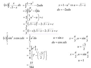 x          1 u2
iv         dx            2udu            x  1 u2  u  1 x
         1 x           u
                  2  u 2  1du             dx  2udu

                   2 1 u3  u   c
                                  
                       3         
                    1 x  2 1 x  c
                    2           3

                    3
                    2
                   1  x  1  x  2 1  x  c
                   3 1
   2
                                                                     
v  sin 5 x cos xdx   u 5 du            u  sin x   x  , u  sin
                                                           3          3
   
   3                     2
                          3
                                           du  cos xdx
                                                                    3
                       u  3
                        1 61                                  u
                                                                   2
                        6
                        1 6 2  3 6 
                                                                            
                       1                           x       , u  sin
                        6                                    2               2
                                2                             u 1
                        37
                      
 