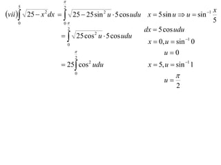 
     5                2
                                                                        x
vii    25  x dx   25  25 sin u  5 cos udu x  5 sin u  u  sin
               2                       2                                1

     0                0
                                                                        5
                       2                         dx  5 cos udu
                       25 cos u  5 cos udu
                                2

                       0
                                                  x  0, u  sin 1 0
                                                        u0
                          2
                      25 cos 2 udu              x  5, u  sin 1 1
                          0
                                                             
                                                        u
                                                             2
 
