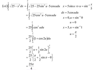 
     5                2
                                                                        x
vii    25  x dx   25  25 sin u  5 cos udu x  5 sin u  u  sin
               2                       2                                1

     0                0
                                                                        5
                       2                         dx  5 cos udu
                       25 cos u  5 cos udu
                                2

                       0
                                                  x  0, u  sin 1 0
                                                        u0
                          2
                      25 cos 2 udu              x  5, u  sin 1 1
                          0
                                                            
                          2
                                                        u
                      25                                     2
                       1  cos 2u du
                      2 0
                                           
                       25  1      2
                      u  sin 2u 
                       2  2       0
                       25  1        
                        sin   0
                        2 2 2        
                       25
                     
                         4
 