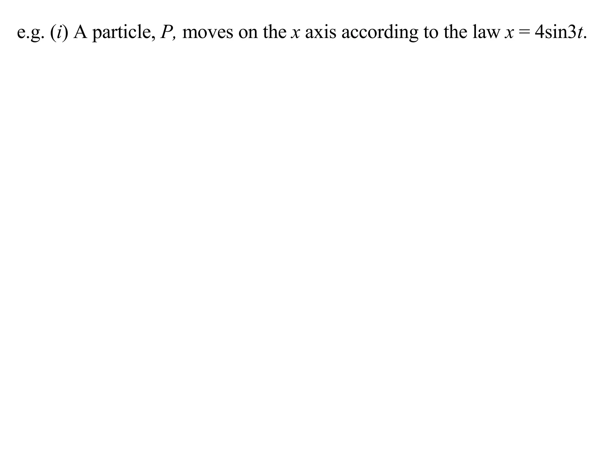 e.g. ( i ) A particle,  P,  moves on the  x  axis according to the law  x  = 4sin3 t . 