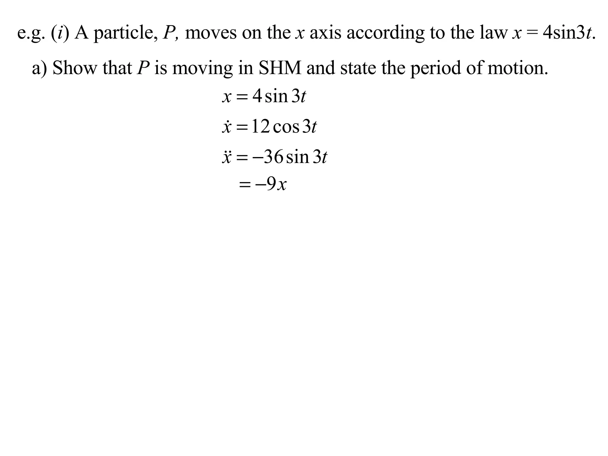 e.g. ( i ) A particle,  P,  moves on the  x  axis according to the law  x  = 4sin3 t . a) Show that  P  is moving in SHM and state the period of motion. 