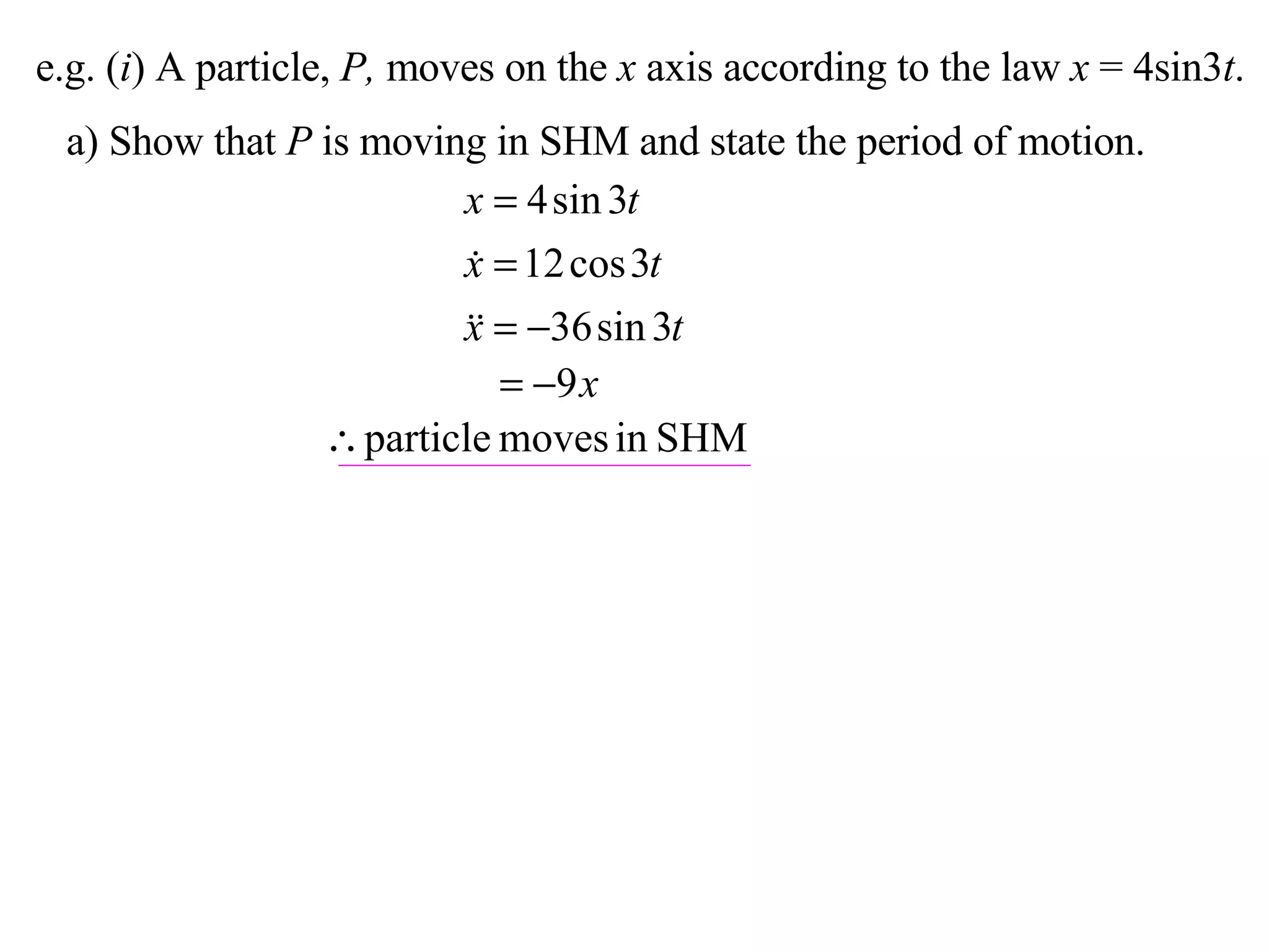 e.g. ( i ) A particle,  P,  moves on the  x  axis according to the law  x  = 4sin3 t . a) Show that  P  is moving in SHM and state the period of motion. 
