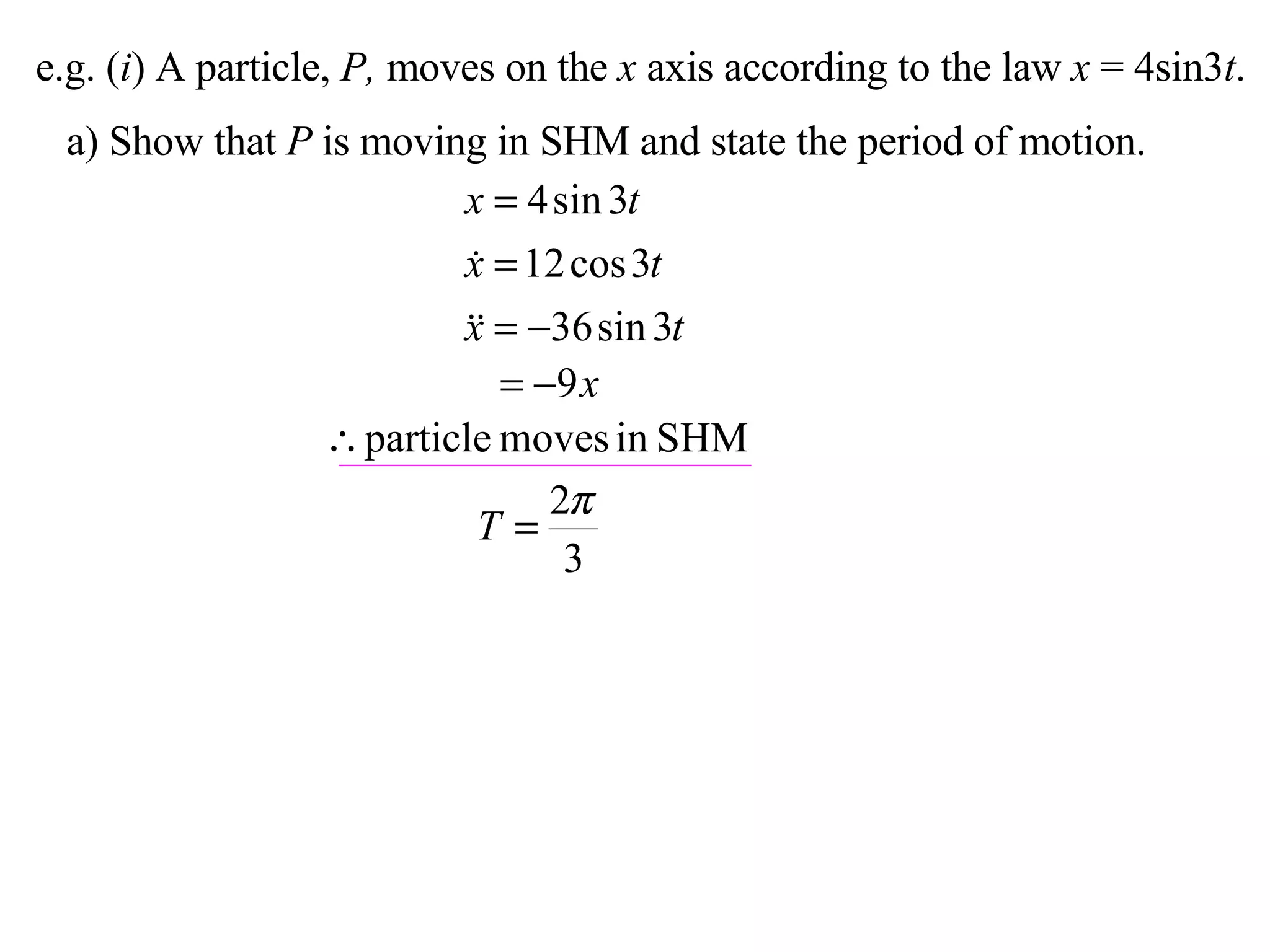 e.g. ( i ) A particle,  P,  moves on the  x  axis according to the law  x  = 4sin3 t . a) Show that  P  is moving in SHM and state the period of motion. 