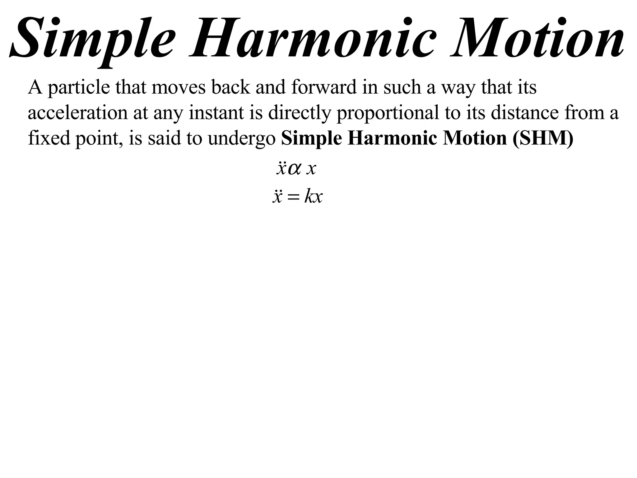 Simple Harmonic Motion A particle that moves back and forward in such a way that its acceleration at any instant is directly proportional to its distance from a fixed point, is said to undergo  Simple Harmonic Motion (SHM) 