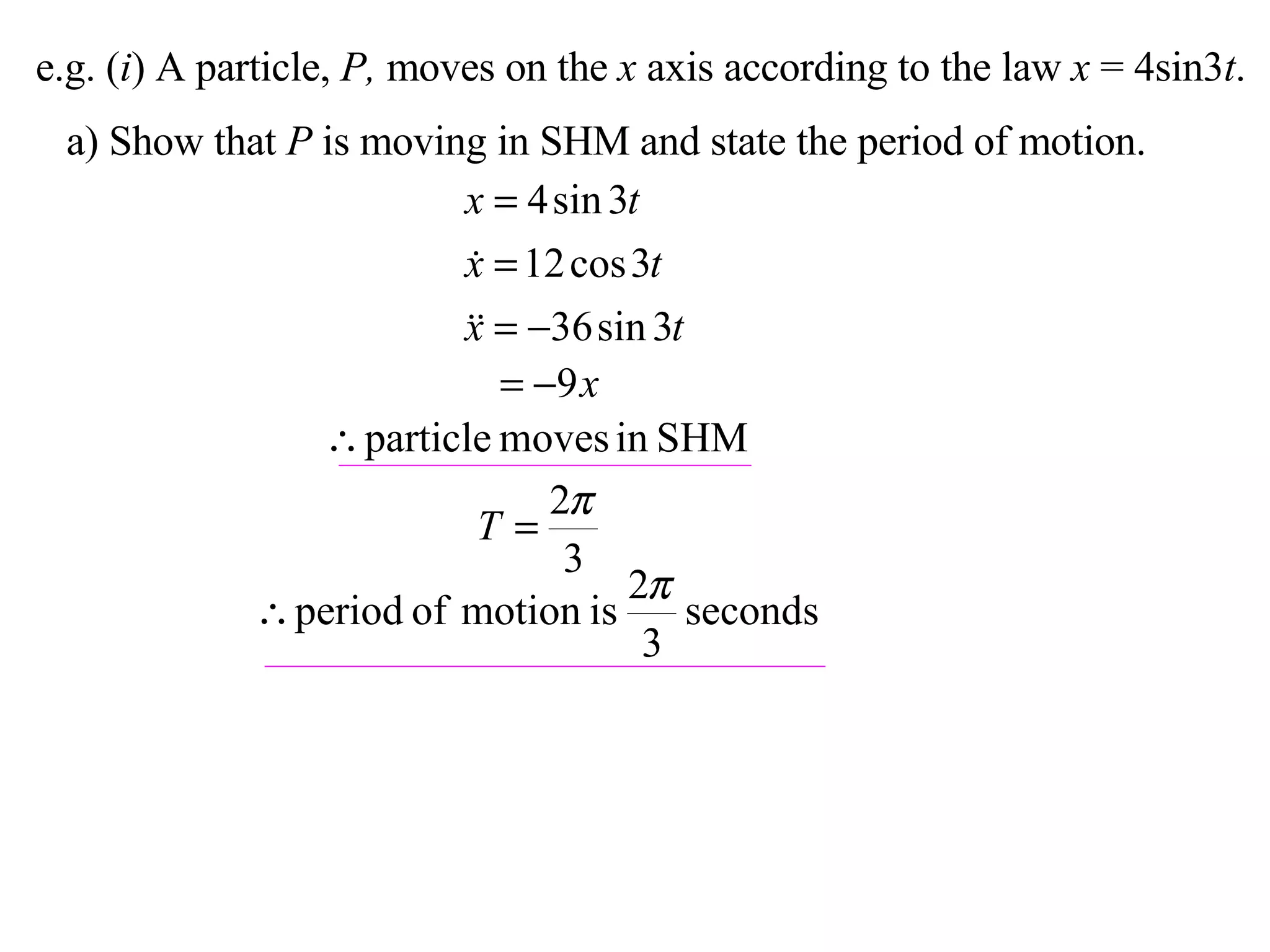 e.g. ( i ) A particle,  P,  moves on the  x  axis according to the law  x  = 4sin3 t . a) Show that  P  is moving in SHM and state the period of motion. 