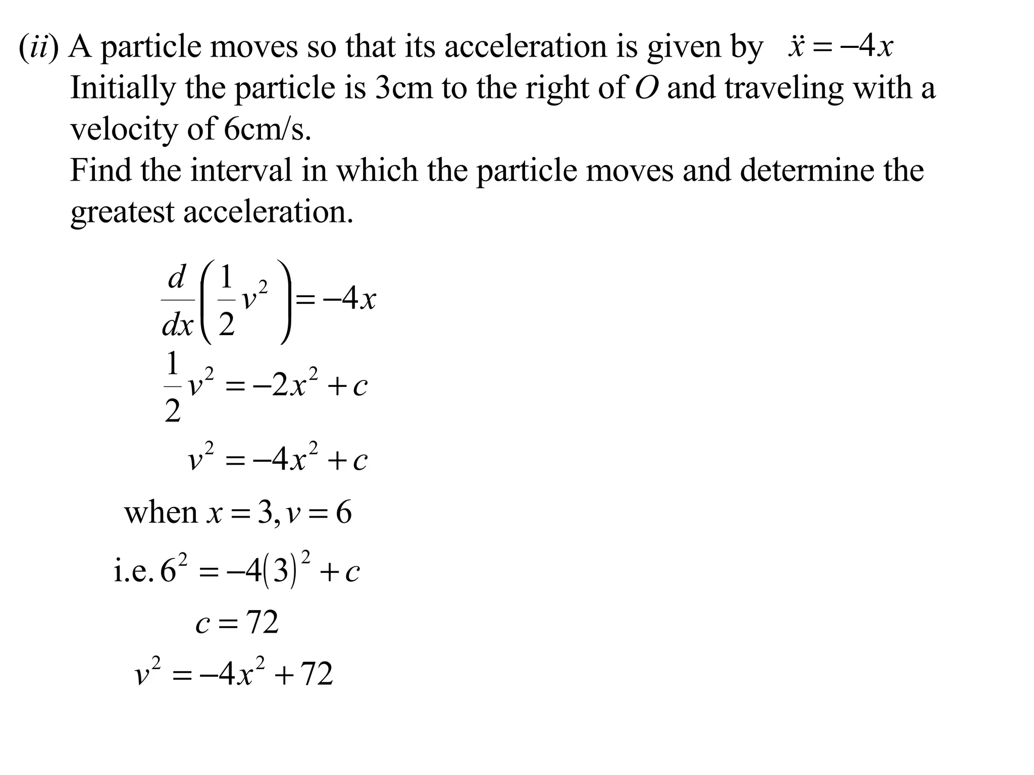 ( ii ) A particle moves so that its acceleration is given by Initially the particle is 3cm to the right of  O  and traveling with a velocity of 6cm/s. Find the interval in which the particle moves and determine the greatest acceleration. 