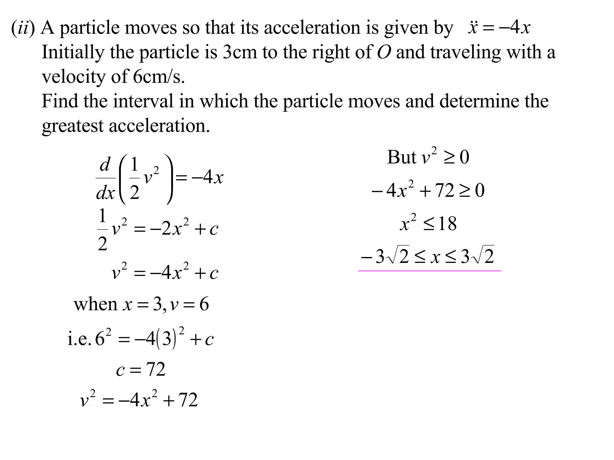 ( ii ) A particle moves so that its acceleration is given by Initially the particle is 3cm to the right of  O  and traveling with a velocity of 6cm/s. Find the interval in which the particle moves and determine the greatest acceleration. 