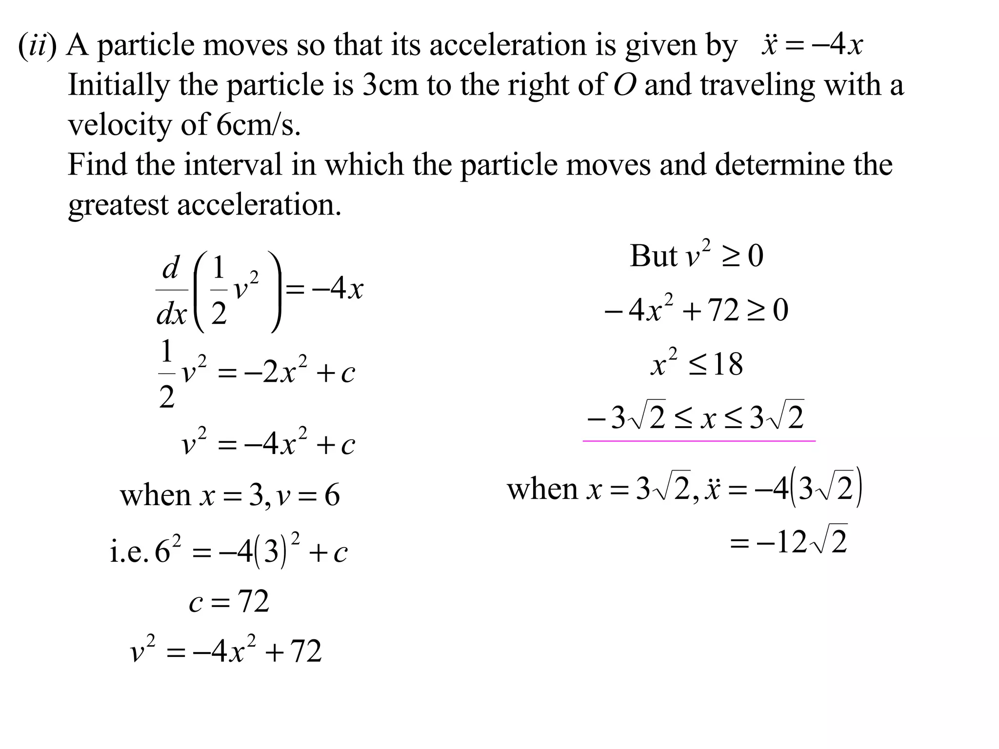 ( ii ) A particle moves so that its acceleration is given by Initially the particle is 3cm to the right of  O  and traveling with a velocity of 6cm/s. Find the interval in which the particle moves and determine the greatest acceleration. 