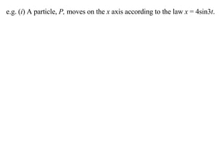 e.g. ( i ) A particle,  P,  moves on the  x  axis according to the law  x  = 4sin3 t . 