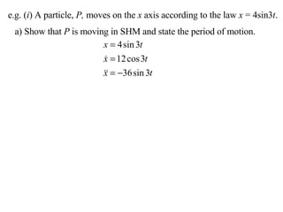 e.g. ( i ) A particle,  P,  moves on the  x  axis according to the law  x  = 4sin3 t . a) Show that  P  is moving in SHM and state the period of motion. 